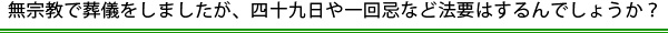 無宗教で葬儀をしましたが、四十九日や一回忌など法要はするんでしょうか？