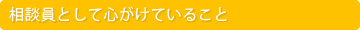 相談員として心がけていること