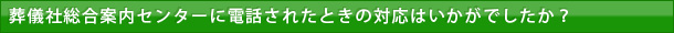 葬儀社総合案内センターに電話されたときの対応はいかがでしたか？