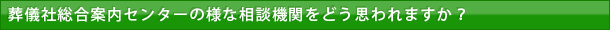 葬儀社総合案内センターの様な相談機関をどう思われますか？