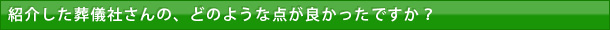 紹介した葬儀社さんの、どのような点が良かったですか？