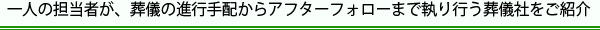 一人の担当者が、葬儀の進行手配からアフターフォローまで執り行う葬儀社をご紹介