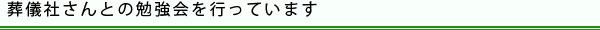 葬儀社さんとの勉強会を行っています