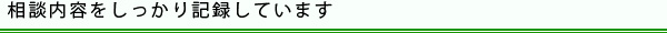 相談内容をしっかり記録しています